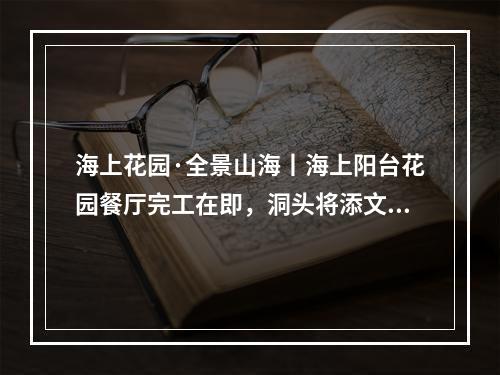 海上花园·全景山海丨海上阳台花园餐厅完工在即，洞头将添文旅新地标