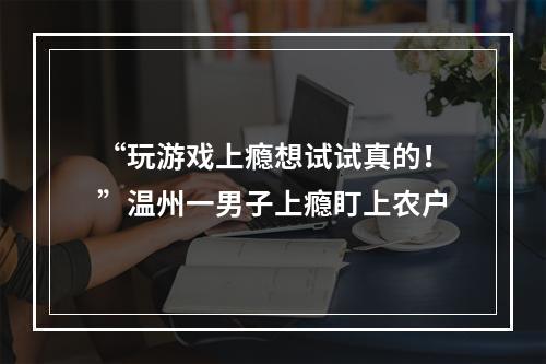 “玩游戏上瘾想试试真的！”温州一男子上瘾盯上农户