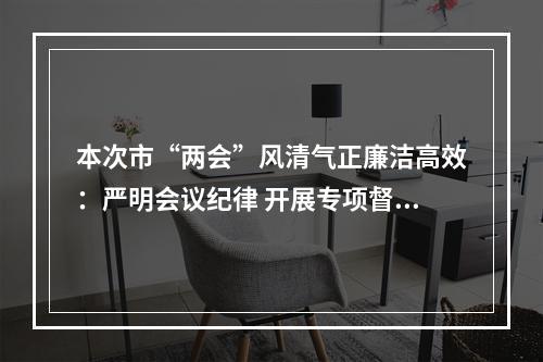 本次市“两会”风清气正廉洁高效：严明会议纪律 开展专项督查