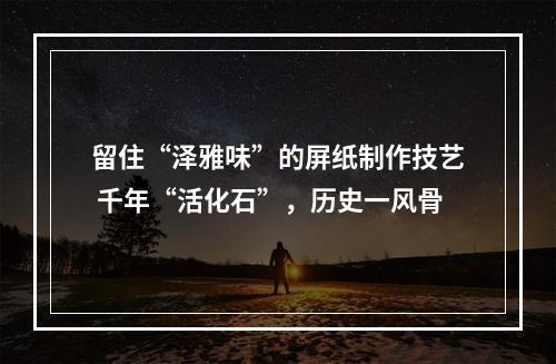 留住“泽雅味”的屏纸制作技艺 千年“活化石”，历史一风骨