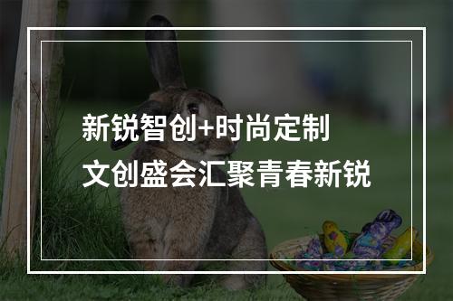 新锐智创+时尚定制 文创盛会汇聚青春新锐