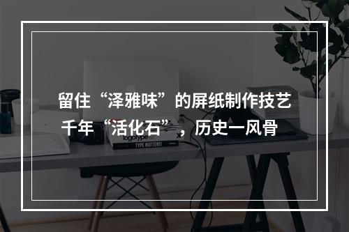 留住“泽雅味”的屏纸制作技艺 千年“活化石”，历史一风骨