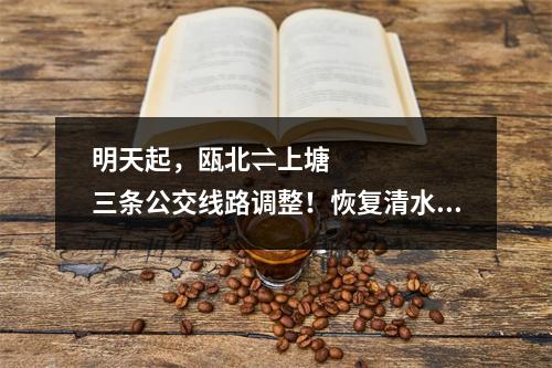 明天起，瓯北⇌上塘三条公交线路调整！恢复清水埠走向！站点为→