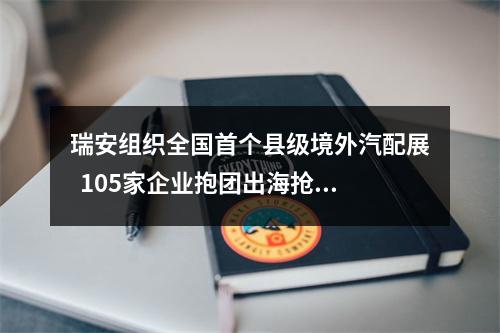 瑞安组织全国首个县级境外汽配展  105家企业抱团出海抢订单