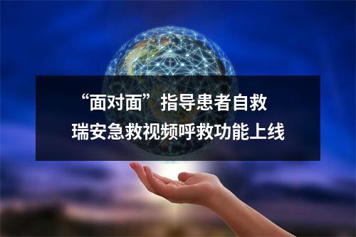 “面对面”指导患者自救  瑞安急救视频呼救功能上线