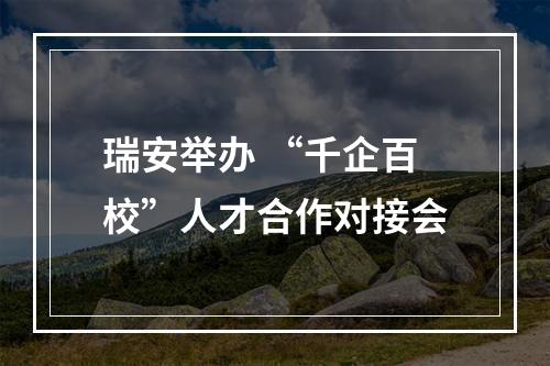 瑞安举办 “千企百校”人才合作对接会