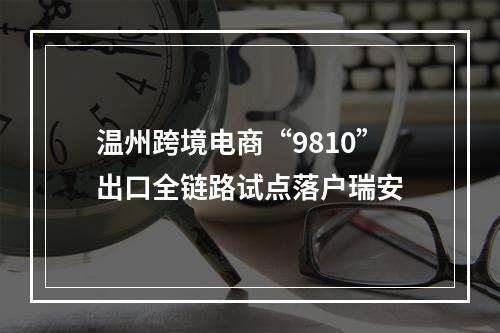温州跨境电商“9810”出口全链路试点落户瑞安