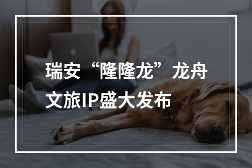瑞安“隆隆龙”龙舟文旅IP盛大发布