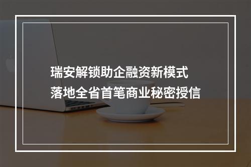 瑞安解锁助企融资新模式  落地全省首笔商业秘密授信