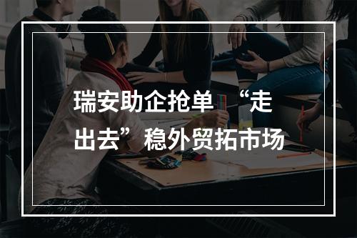 瑞安助企抢单  “走出去”稳外贸拓市场
