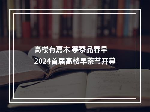 高楼有嘉木 寨寮品春早  2024首届高楼早茶节开幕