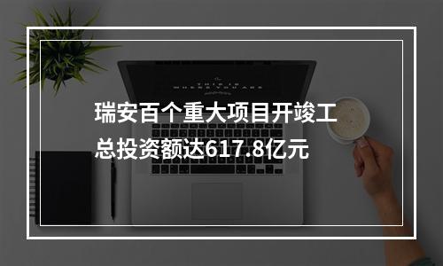瑞安百个重大项目开竣工  总投资额达617.8亿元