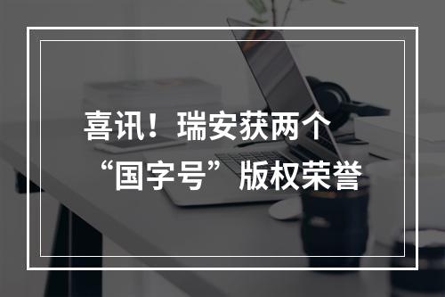 喜讯！瑞安获两个 “国字号”版权荣誉
