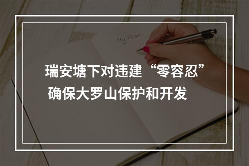 瑞安塘下对违建“零容忍” 确保大罗山保护和开发