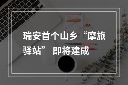 瑞安首个山乡“摩旅驿站” 即将建成