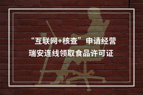 “互联网+核查”申请经营 瑞安连线领取食品许可证