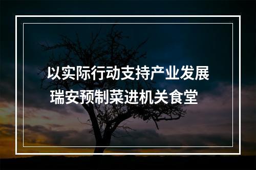 以实际行动支持产业发展 瑞安预制菜进机关食堂