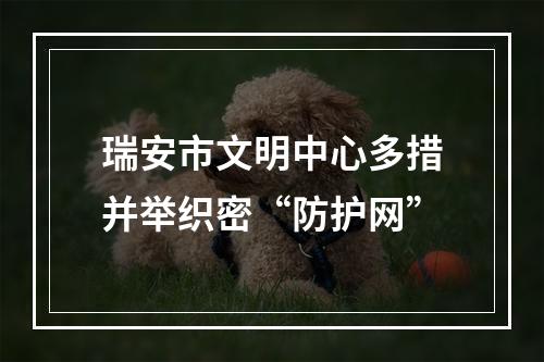 瑞安市文明中心多措并举织密“防护网”