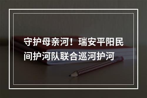 守护母亲河！瑞安平阳民间护河队联合巡河护河