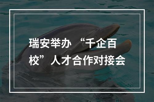 瑞安举办 “千企百校”人才合作对接会