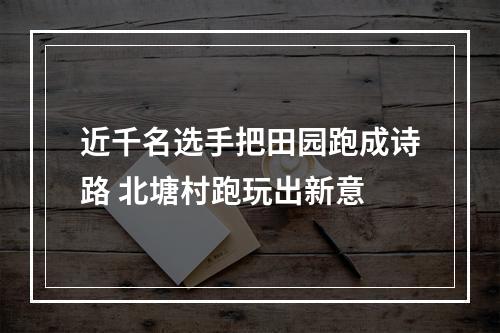 近千名选手把田园跑成诗路 北塘村跑玩出新意