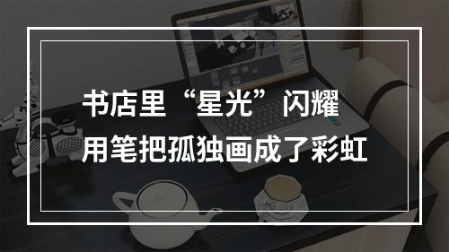 书店里“星光”闪耀 用笔把孤独画成了彩虹