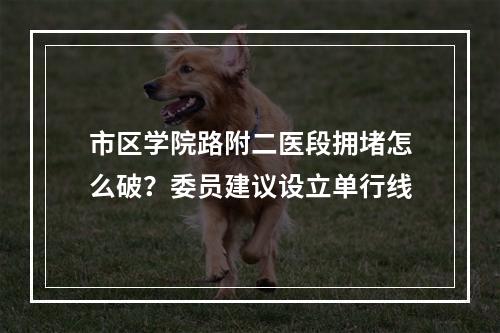 市区学院路附二医段拥堵怎么破？委员建议设立单行线