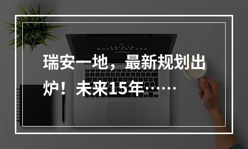 瑞安一地，最新规划出炉！未来15年……