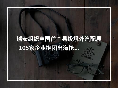 瑞安组织全国首个县级境外汽配展  105家企业抱团出海抢订单