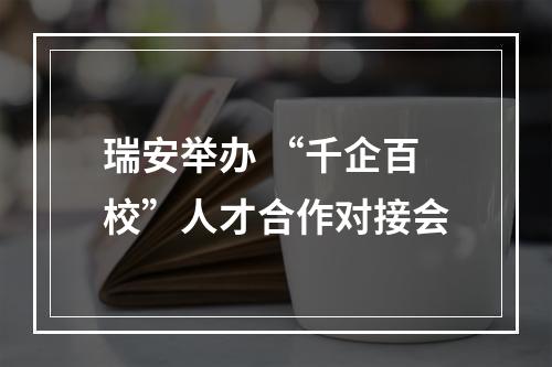 瑞安举办 “千企百校”人才合作对接会