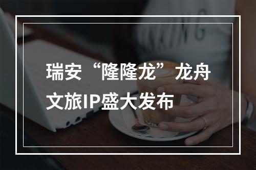 瑞安“隆隆龙”龙舟文旅IP盛大发布
