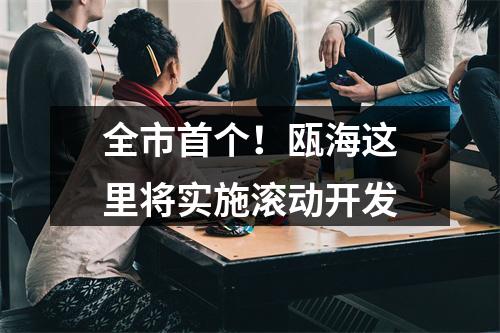 全市首个！瓯海这里将实施滚动开发