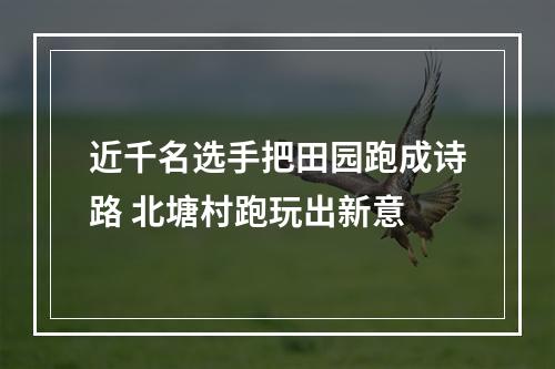 近千名选手把田园跑成诗路 北塘村跑玩出新意