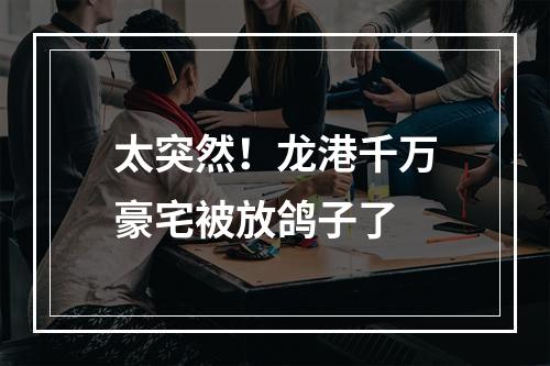 太突然！龙港千万豪宅被放鸽子了