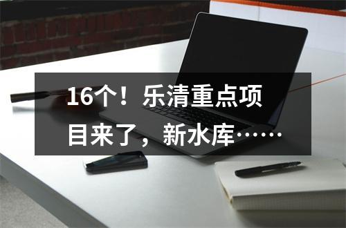 16个！乐清重点项目来了，新水库……