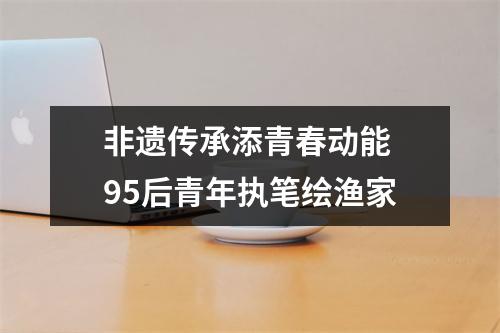 非遗传承添青春动能 95后青年执笔绘渔家