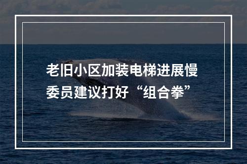 老旧小区加装电梯进展慢 委员建议打好“组合拳”