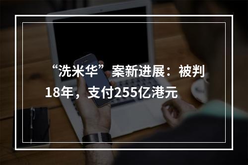 “洗米华”案新进展：被判18年，支付255亿港元