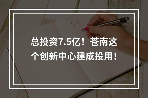 总投资7.5亿！苍南这个创新中心建成投用！