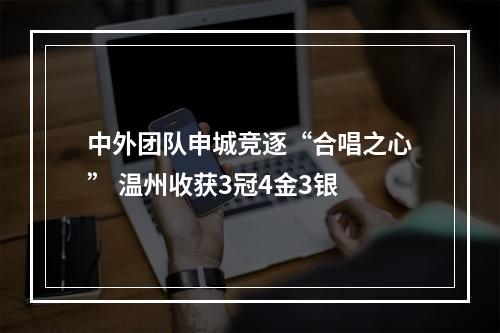 中外团队申城竞逐“合唱之心” 温州收获3冠4金3银