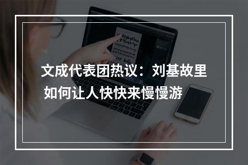文成代表团热议：刘基故里 如何让人快快来慢慢游