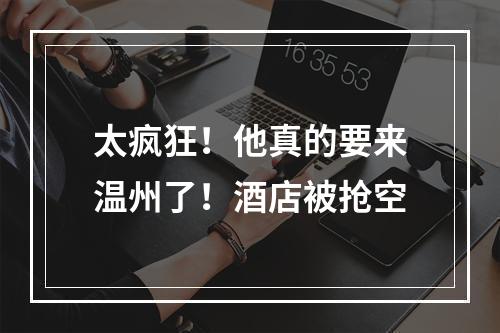 太疯狂！他真的要来温州了！酒店被抢空