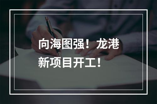 向海图强！龙港新项目开工！