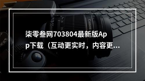 柒零叁网703804最新版App下载（互动更实时，内容更精彩）