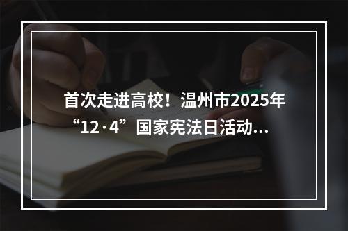 首次走进高校！温州市2025年“12·4”国家宪法日活动在瓯启动