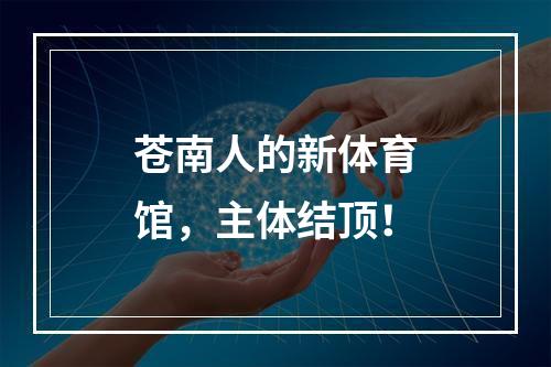 苍南人的新体育馆，主体结顶！