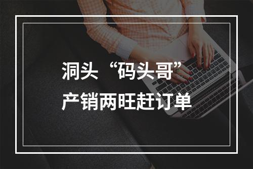 洞头“码头哥”产销两旺赶订单