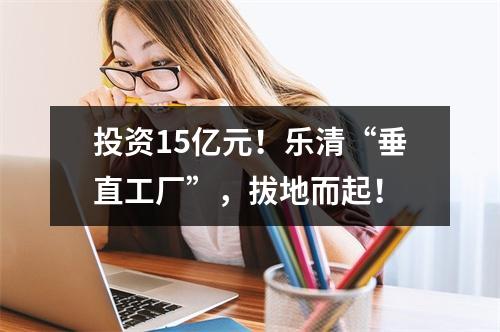 投资15亿元！乐清“垂直工厂”，拔地而起！