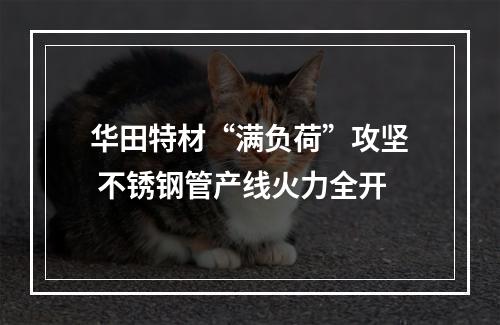 华田特材“满负荷”攻坚 不锈钢管产线火力全开