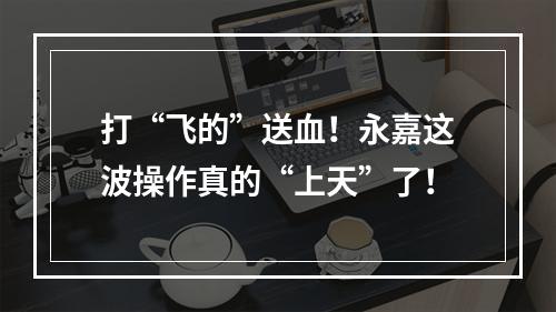 打“飞的”送血！永嘉这波操作真的“上天”了！